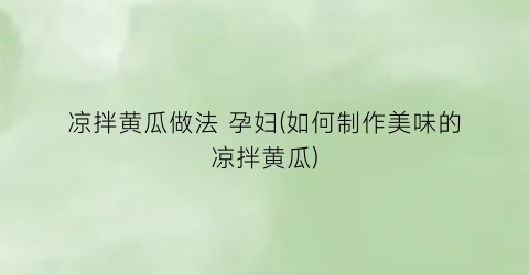 “凉拌黄瓜做法 孕妇(如何制作美味的凉拌黄瓜)